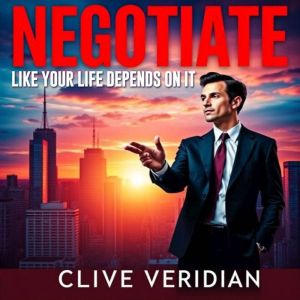 Negotiate Like Your Life Depends On It: "Supercharge your negotiation skills with our dynamic audio lessons for life-changing