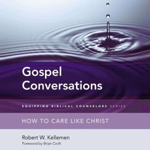 Gospel Conversations: How to Care Like Christ, Robert W. Kellemen