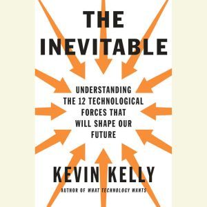 The Inevitable: Understanding the 12 Technological Forces That Will Shape Our Future, Kevin Kelly