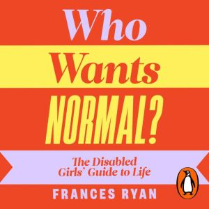 Who Wants Normal?: The Disabled Girls Guide to Life