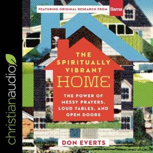 The Spiritually Vibrant Home: The Power of Messy Prayers, Loud Tables and Open Doors, Don Everts