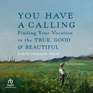 You Have a Calling: Finding Your Vocation in the True, Good, and Beautiful