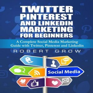 Twitter, Pinterest And Linkedin Marketing For Beginners: A Complete Social Media Marketing Guide with Twitter,Pinterest and Li