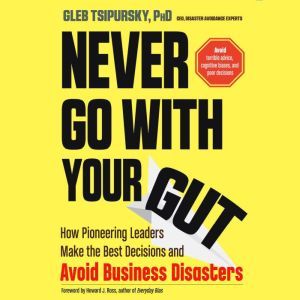 Never Go With Your Gut: How Pioneering Leaders Make the Best Decisions and Avoid Business Disasters (Avoid Terrible Advice, Co