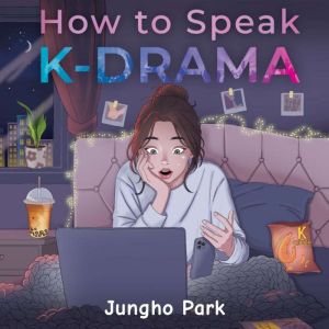 How to Speak KDRAMA: Cracking the K-Drama Code and Understanding the Social Cues, Life Rituals, and Hidden Meanings beyond Sub
