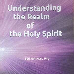 UNDERSTANDING THE REALM OF THE HOLY S..., Solomon Hailu