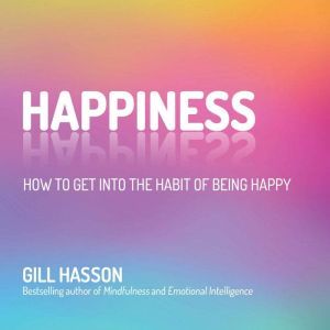 Happiness: How to Get Into the Habit of Being Happy, Gill Hasson