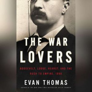 The War Lovers: Roosevelt, Lodge, Hearst, and the Rush to Empire, 1898, Evan Thomas