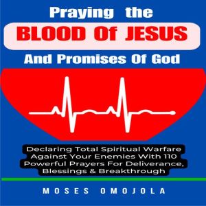 Praying The Blood Of Jesus And Promises Of God: Declaring Total Spiritual Warfare Against Your Enemies With 110 Powerful Praye