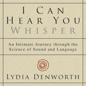 I Can Hear You Whisper: An Intimate Journey through the Science of Sound and Language, Lydia Denworth