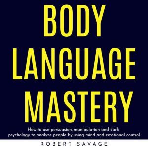 BODY LANGUAGE MASTERY  HOW TO USE PE..., Robert Savage