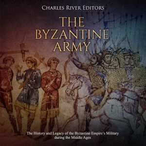 Byzantine Army, The The History and ..., Charles River Editors