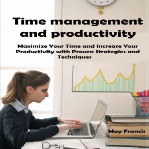 Time Management and Productivity: Maximize Your Time and Increase Your Productivity with Proven Strategies and Techniques
