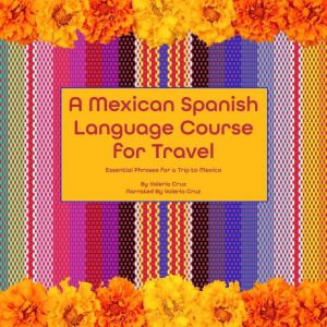A Mexican Spanish Language Course for Travel: Essential Phrases For Your Trip To Mexico