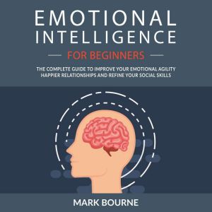 Emotional Intelligence for Beginners: The Complete Guide to Improve Your Emotional Agility, Happier Relationships and Refine Y