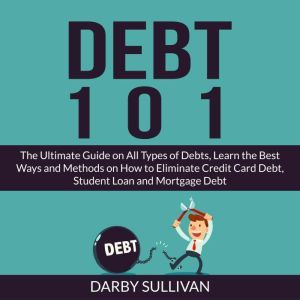 Debt 101 The Ultimate Guide on All T..., Darby Sullivan