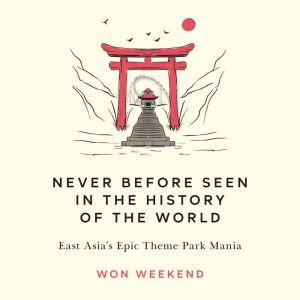 Never Before Seen in the History of the World: East Asia's Epic Theme Park Mania