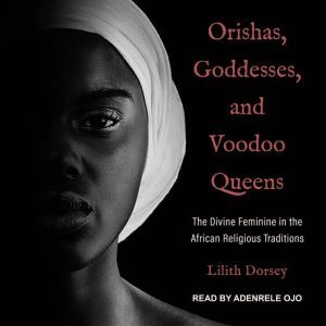 Orishas, Goddesses, and Voodoo Queens: The Divine Feminine in the African Religious Traditions, Lilith Dorsey