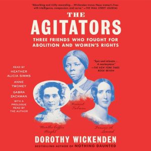 The Agitators Three Friends Who Fought for Abolition and Women's Rights, Dorothy Wickenden