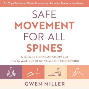 Safe Movement for All Spines: A Guide to Spinal Anatomy and How to Work with 21 Spine and Hip Conditions