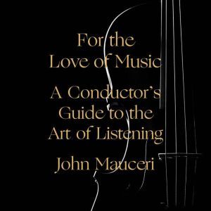 For the Love of Music: A Conductor's Guide to the Art of Listening, John Mauceri
