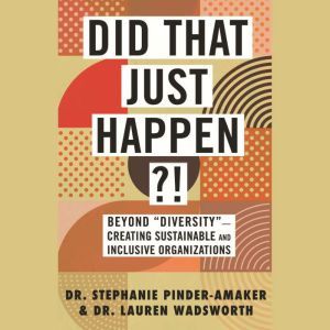 Did That Just Happen?!: Beyond “Diversity”—Creating Sustainable and Inclusive Organizations