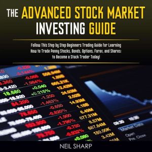 The Advanced Stock Market Investing Guide: Follow This Step by Step Beginners Trading Guide for Learning How to Trade Penny Stocks, Bonds, Options, Forex, and Shares; to Become a Stock Trader Today!, Neil Sharp