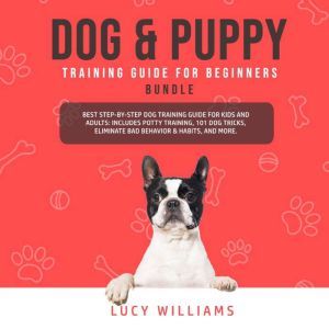 Dog & Puppy Training Guide for Beginners Bundle: Best Step-by-Step Dog Training Guide for Kids and Adults: Includes Potty Training, 101 Dog tricks, Eliminate Bad Behavior & Habits, and more., Lucy Williams