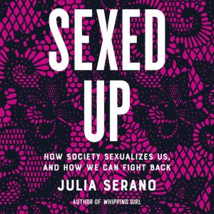 Sexed Up How Society Sexualizes Us, and How We Can Fight Back, Julia Serano