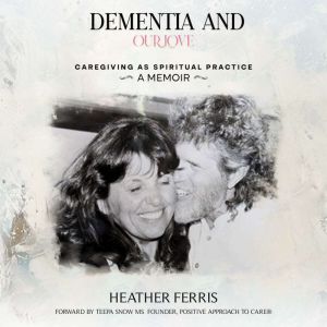 DEMENTIA AND OUR LOVE: Caregiving As Spiritual Practice