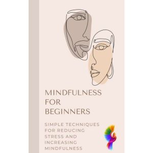 Mindfulness for Beginners: Simple Techniques for Reducing Stress and Increasing Mindfulness