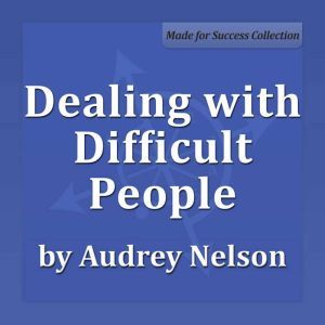 Dealing with Difficult People, Audrey Nelson Ph.D.