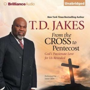 From the Cross to Pentecost: God's Passionate Love for Us Revealed, T. D. Jakes