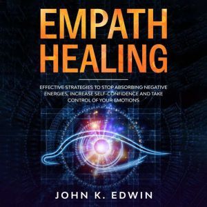 Empath Healing: Effective Strategies to Stop Absorbing Negative Energies, Increase Self-Confidence and Take Control of your Em
