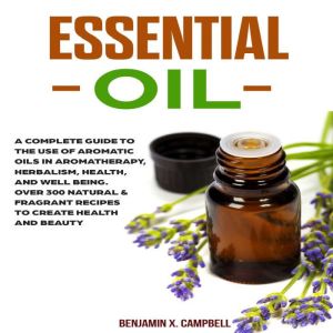 Essential Oil: A Complete Guide to the Use of Aromatic Oils in Aromatherapy, Herbalism, Health, and Well Being. Over 300 Natur