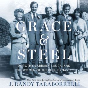 Grace & Steel: Dorothy, Barbara, Laura, and the Women of the Bush Dynasty, J. Randy Taraborrelli