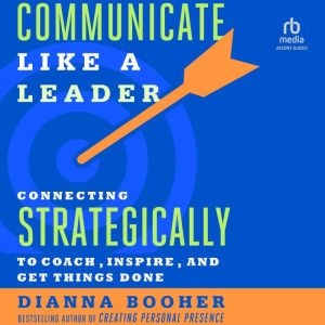 Communicate Like a Leader: Connecting Strategically to Coach, Inspire, and Get Things Done