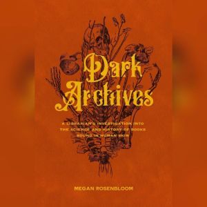 Dark Archives: A Librarian's Investigation Into the Science and History of Books Bound in Human Skin, Megan Rosenbloom
