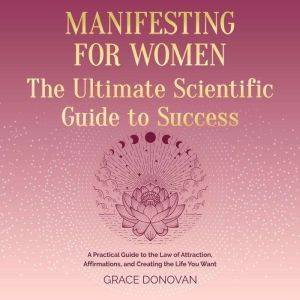 Manifesting For Women The Ultimate Scientific Guide To Success: A Practical Guide to the Law of Attraction, Affirmations and C