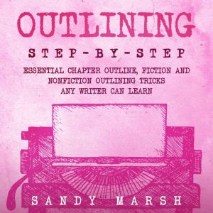 Outlining: Step-by-Step  Essential Chapter Outline, Fiction and Nonfiction Outlining Tricks Any Writer Can Learn