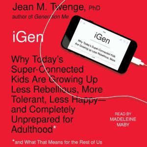 iGen Why Today’s Super-Connected Kids Are Growing Up Less Rebellious, More Tolerant, Less Happy--and Completely Unprepared for Adulthood--and What That Means for the Rest of Us, Jean M. Twenge