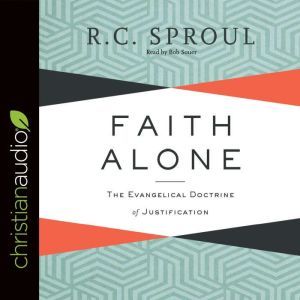 Faith Alone: The Evangelical Doctrine of Justification, R. C. Sproul