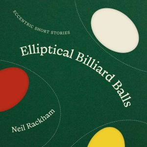Elliptical Billiard Balls: Eccentric Short Stories in Sci-Fi, Tech and Alternate Worlds