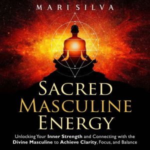 Sacred Masculine Energy: Unlocking Your Inner Strength and Connecting with the Divine Masculine to Achieve Clarity, Focus, and