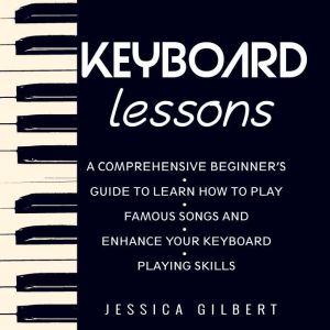 Keyboard Lessons: A Comprehensive Beginners Guide to  Learn How to Play Famous Songs and  Enhance Your Keyboard Playing Skills