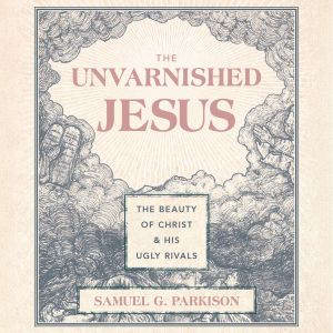 The Unvarnished Jesus, Samuel G. Parkison
