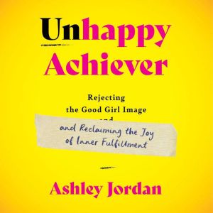Unhappy Achiever: Rejecting the Good Girl Image and Reclaiming the Joy of Inner Fulfillment