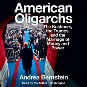 American Oligarchs The Kushners, the Trumps, and the Marriage of Money and Power, Andrea Bernstein