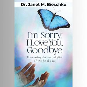 I'm Sorry, I Love You, Goodbye: Harvesting the Sacred Gifts of the Final Days
