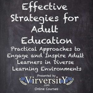 Effective Strategies for Adult Education: Practical Approaches to Engage and Inspire Adult Learners in Diverse Learning Enviro